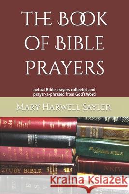The Book of Bible Prayers: actual Bible prayers collected and prayer-a-phrased from God's Word Mary Harwell Sayler 9781692166069