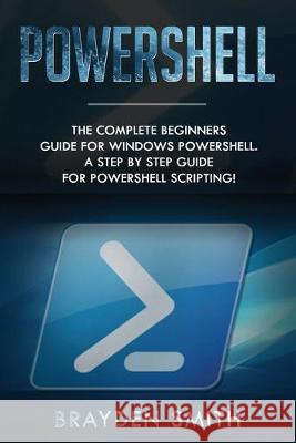 PowerShell: The Complete Beginners Guide for Windows PowerShell. A Step by Step Guide for PowerShell Scripting! Brayden Smith 9781692188757 Independently Published