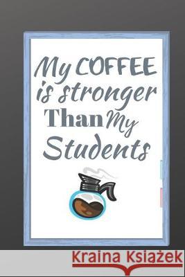 My Coffee Is Stronger Than My Students: Best Male English Teacher Appreciation Gift Well Made, Sturdy, and a Great Affordable Gift for Any Special Tea Tutor Appreciatio 9781692207175 