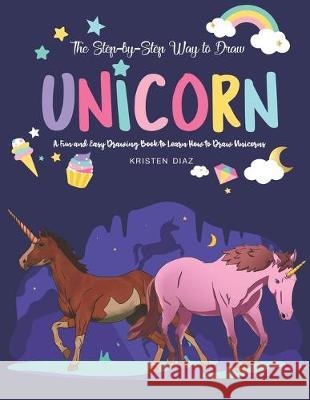 The Step-by-Step Way to Draw Unicorn: A Fun and Easy Drawing Book to Learn How to Draw Unicorns Kristen Diaz 9781692226640