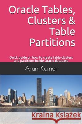 Oracle Tables, Clusters & Table Partitions: Quick guide on how to create table clusters and partitions inside Oracle database Arun Kumar 9781692239725