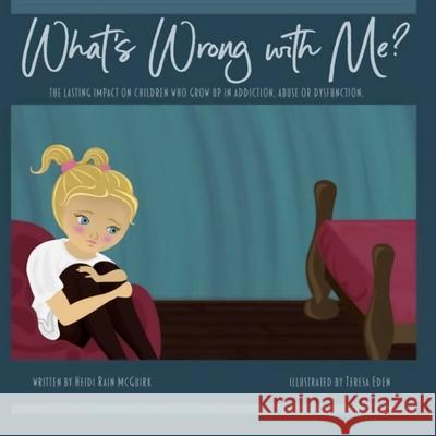 What's Wrong With Me?: The Lasting Impact on Children who Grow up in Addiction, Abuse or Dysfunction. Teresa Eden Heidi Rain McGuirk 9781692285982 Independently Published