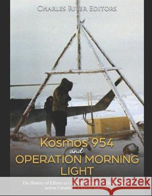Kosmos 954 and Operation Morning Light: The History of Efforts to Contain Radioactive Debris Spread across Canada by a Soviet Satellite Charles River Editors 9781692289355 Independently Published