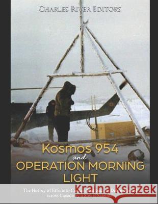 Kosmos 954 and Operation Morning Light: The History of Efforts to Contain Radioactive Debris Spread across Canada by a Soviet Satellite Charles River Editors 9781692289362 Independently Published