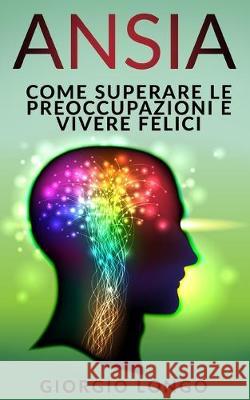 Ansia: Come superare le preoccupazioni e vivere felici Giorgio Longo 9781692336554 Independently Published