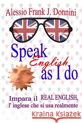 Speak English as I Do: Impara Il Real English, l'Inglese Che Si USA Realmente Alessio Frank J Donnini 9781692490652