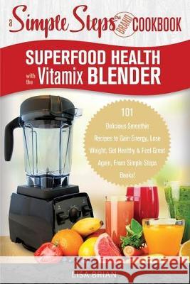 Superfood Health with the Vitamix Blender: A Simple Steps Brand Cookbook: 101 Delicious Smoothie Recipes to Gain Energy, Lose Weight, Get Healthy & Fe Lisa Brian 9781692530105 Independently Published