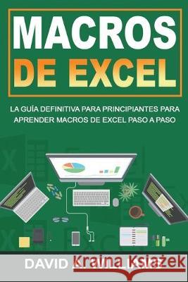 Macros De Excel: La guía definitiva para principiantes para aprender macros de Excel paso a paso (Libro En Español/Excel Macros Spanish A. Williams, David 9781692543112