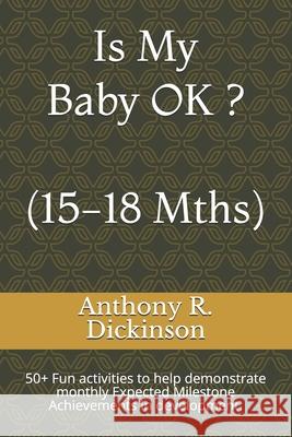 Is My Baby OK ? (15-18 Mths): 50+ Fun activities to help demonstrate monthly Expected Milestone Achievements in development. Anthony R. Dickinson 9781692546717