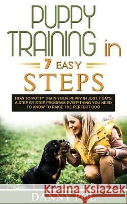 Puppy Training in 7 Easy Steps: How to Potty Train Your Puppy in Just 7 Days a Step by Step Program Everything You Need to Know to Raise the Perfect D Danny Pol 9781692581671