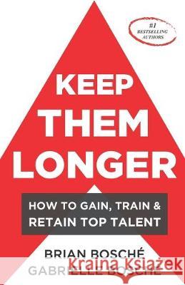 Keep Them Longer: How To Gain, Train, And Retain Top Talent Gabrielle Bosche Brian Bosche 9781692585648 Independently Published