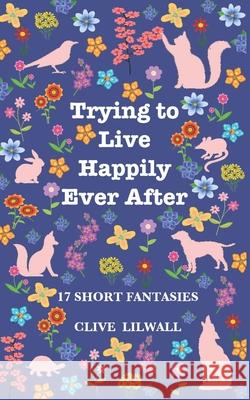 Trying to Live Happily Ever After: 17 Short Fantasies Clive Lilwall 9781692632717