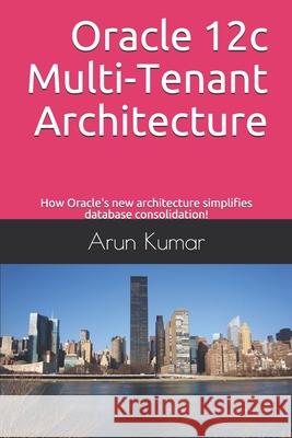 Oracle 12c Multi-Tenant Architecture: How Oracle's new architecture simplifies database consolidation! Arun Kumar 9781692709501