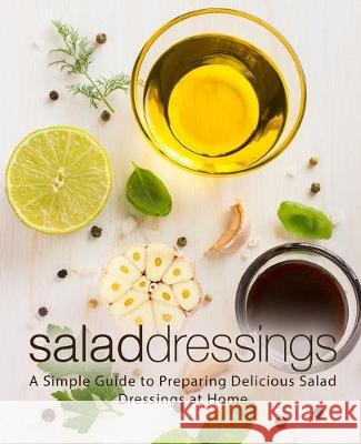 Salad Dressings: A Simple Guide to Preparing Delicious Salad Dressings at Home (2nd Edition) Booksumo Press 9781692744496 Independently Published