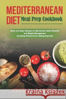 Mediterranean Diet Meal Prep CookbooK: Quick and Easy Recipes for Maintained Health Benefits and Weight Management by Eating Ever Feeling Deprived Cecilia Barton 9781692841768