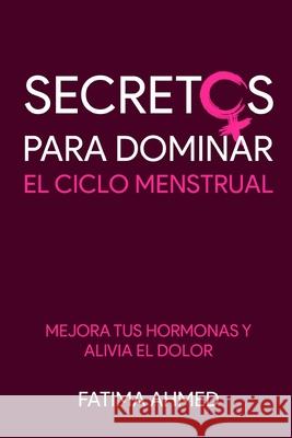 Secretos para Dominar el Ciclo Menstrual: Mejora tus Hormonas y Alivia el Dolor Fatima Ahmed 9781692928117