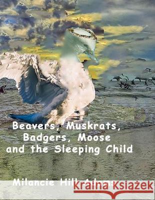 Beavers, Muskrats, Badgers, Moose and the Sleeping Child Milancie Hill Adancie Milancie Hill Adams 9781692973018