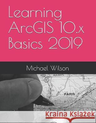 Learning ArcGIS 10.x Basics 2019 Michael Wilson 9781692980146 Independently Published