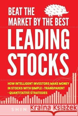 Beat the Market by the Best Leading Stocks: How intelligent investors make money in Stocks with simple, transparent, quantitative strategies Shin Nakamoto 9781692987008 Independently Published