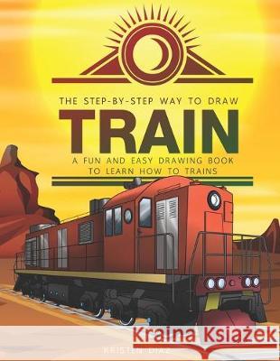 The Step-by-Step Way to Draw Train: A Fun and Easy Drawing Book to Learn How to Draw Trains Kristen Diaz 9781693070471