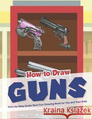How to Draw Guns Step-by-Step Guide: Best Gun Drawing Book for You and Your Kid Andy Hopper 9781693074110