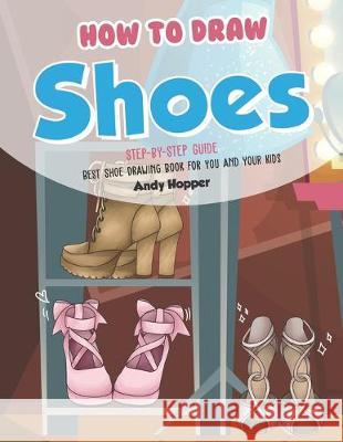 How to Draw Shoes Step-by-Step Guide: Best Shoe Drawing Book for You and Your Kids Andy Hopper 9781693076930 Independently Published