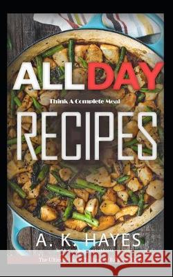 All Day Cookbook: Think A Complete Meal: Healthy Family recipes for breakfast, lunch and dinner. A Complete cookbook. A K Hayes 9781693150371 Independently Published