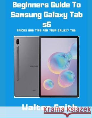 Beginners Guide to Samsung Galaxy Tab S6: Tricks and Tips for your Galaxy Tab Walter Smith 9781693188251 Independently Published