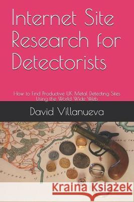 Internet Site Research for Detectorists: How to Find Productive UK Metal Detecting Sites Using the World Wide Web David Villanueva 9781693198311