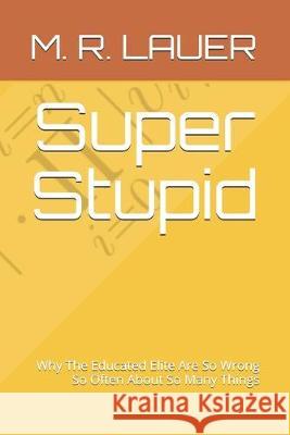 Super Stupid: Why The Educated Elite Are So Wrong So Often About So Many Things M. R. Lauer 9781693223105 Independently Published