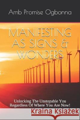 Manifesting as Signs & Wonders: Unlocking The Unstopable You Regardless Of Where You Are Now! Amb Promise Ogbonna 9781693334887 Independently Published