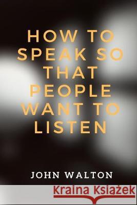How to Speak So That People Want To Listen John Walton 9781693378126