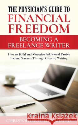 The Physician's Guide to Financial Freedom: Becoming a Freelance Writer: How to Build and Monetize Additional Passive Income Streams Through Creative Christopher H. Lo 9781693409721 Independently Published