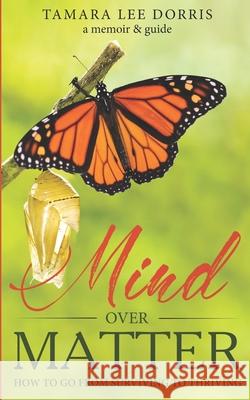 Mind Over Matter: How To Go From Surviving to Thriving Jenna McCarthy Tamara Lee` Dorris 9781693410253 Independently Published