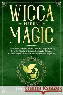 Wicca Herbal Magic: The Ultimate Guide to Herbal Spells and Magic Healing Herbs for Rituals. A Book of Shadows for Wiccans, Witches, Pagan Esther Ari 9781693413254