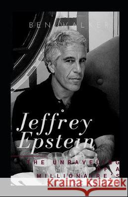 Jeffrey Epstein: The Unraveling Of A Millionaire's Sex Scandal Ben Walker 9781693423192 Independently Published