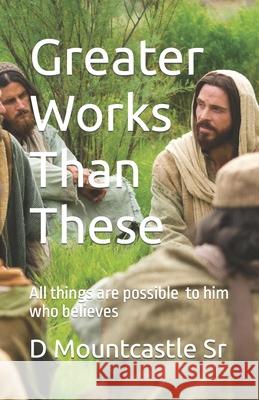 Greater Works Than These: All things are possible to him who believes D. Mountcastl 9781693467967 Independently Published