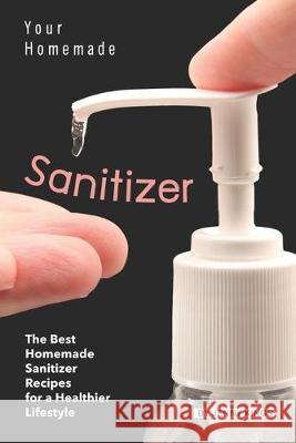 Your Homemade Sanitizer: The Best Homemade Sanitizer Recipes for a Healthier Lifestyle Jenny Kings 9781693512056 Independently Published