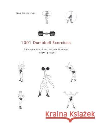 1001 Dumbbell Exercises: A Compendium of Instructional Drawings 1860- Present Alan Radley 9781693524943