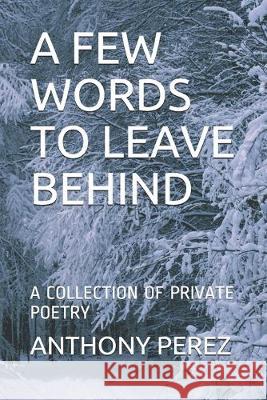 A Few Words to Leave Behind: A Collection of Private Poetry Anthony Perez 9781693574559