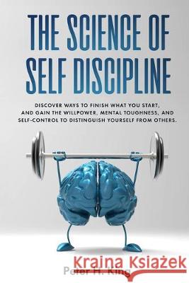 The Science of Self-Discipline: Discover Ways to Finish What You Start and Gain the Willpower, Mental Toughness, and Self-Control to Distinguish Yours Peter H 9781693593376 Independently Published