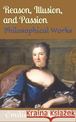 Reason, Illusion, and Passion: Philosophical Works Émilie Du Châtelet, Kirk Watson 9781693596483 Independently Published