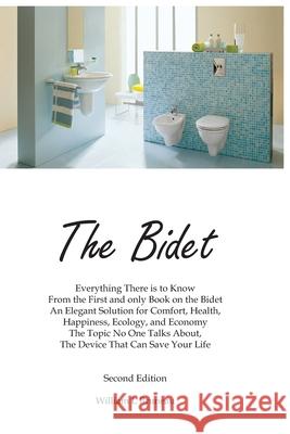 The Bidet: Everything There Is To Know From The First and Only Book On The Bidet An Elegant Solution for Comfort, Health, Happine William Litster Bruneau 9781693610936
