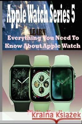 Apple Watch Series 5: Learn Everything You Need To Know About Apple Watch Philip Knoll 9781693614361