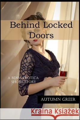 Behind Locked Doors: A BDSM Erotica Short Story Autumn Greer 9781693616143 Independently Published