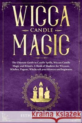 Wicca Candle Magic: The Ultimate Guide to Candle Spells, Wiccan Candle Magic and Rituals. A Book of Shadows for Wiccans, Witches, Pagans, Esther Ari 9781693664076