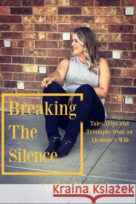 Breaking the Silence: Tales, Tips and Tricks from an Alcoholic's Wife Amber Haehnel 9781693666926 Independently Published