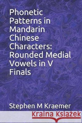 Phonetic Patterns in Mandarin Chinese Characters: Rounded Medial Vowels in V Finals Stephen M. Kraemer 9781693670039 Independently Published