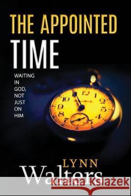 The Appointed Time: Waiting in God, Not Just on Him Evangelist Lynn Walters 9781693677335