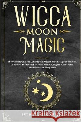 Wicca Moon Magic: The Ultimate Guide to Lunar Spells, Wiccan Moon Magic and Rituals. A Book of Shadows for Wiccans, Witches, Pagans & Wi Esther Ari 9781693679254